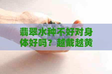 翡翠水种不好对身体好吗？越戴越黄怎么办？如何改善种水？