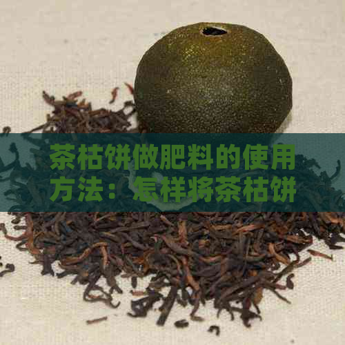 茶枯饼做肥料的使用方法：怎样将茶枯饼用于种菜及制作肥料