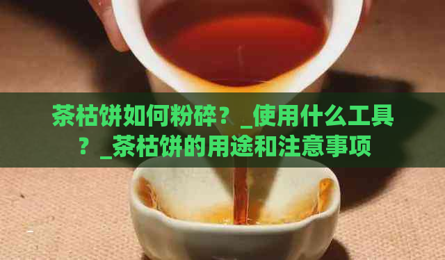 茶枯饼如何粉碎？_使用什么工具？_茶枯饼的用途和注意事项