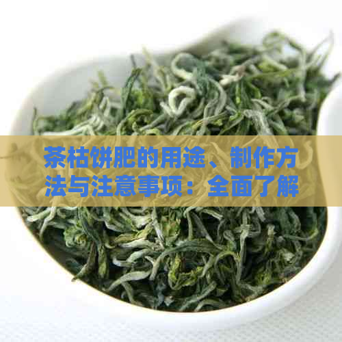 茶枯饼肥的用途、制作方法与注意事项：全面了解茶枯饼肥的相关知识