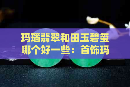 玛瑙翡翠和田玉碧玺哪个好一些：首饰玛瑙、碧玺、翡翠对比，了解价格差异