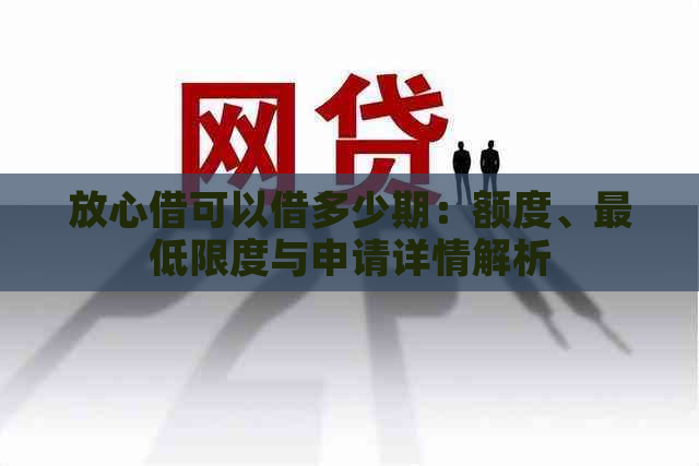 放心借可以借多少期：额度、更低限度与申请详情解析