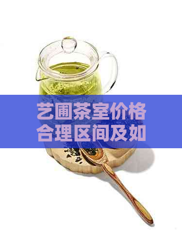 艺圃茶室价格合理区间及如何选择合适的茶室