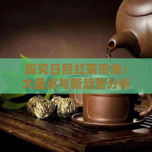 探究日照红茶市场：大盘点与新趋势分析