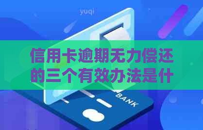 信用卡逾期无力偿还的三个有效办法是什么：处理建议与解决策略