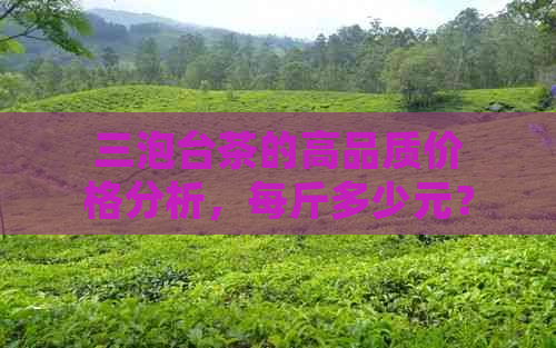 三泡台茶的高品质价格分析，每斤多少元？