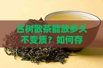 古树散茶能放多久不变质？如何存和存放古树散茶？