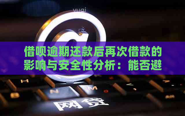 借呗逾期还款后再次借款的影响与安全性分析：能否避免再次逾期？