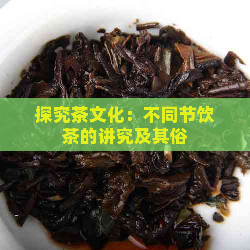 探究茶文化：不同节饮茶的讲究及其俗