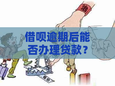 借呗逾期后能否办理贷款？