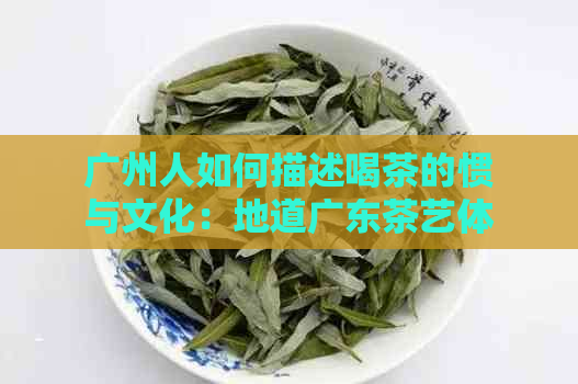 广州人如何描述喝茶的惯与文化：地道广东茶艺体验