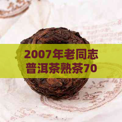 2007年老同志普洱茶熟茶701:品质特点、冲泡方法与收藏价值全面解析