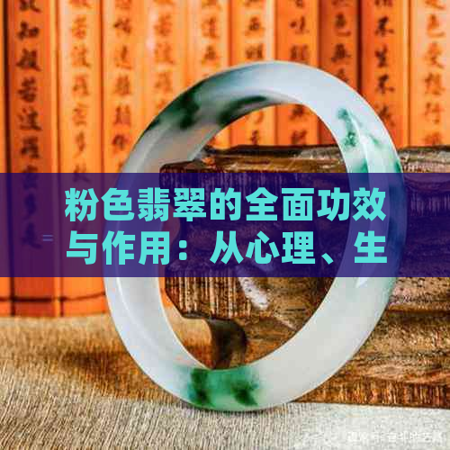 粉色翡翠的全面功效与作用：从心理、生理到家居装饰的影响