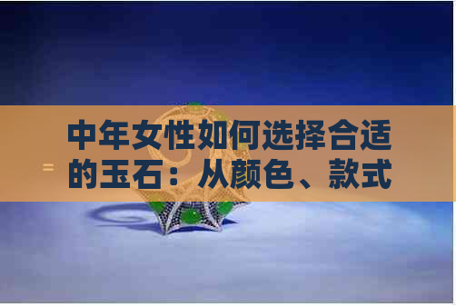 中年女性如何选择合适的玉石：从颜色、款式到佩戴注意事项，全面指南