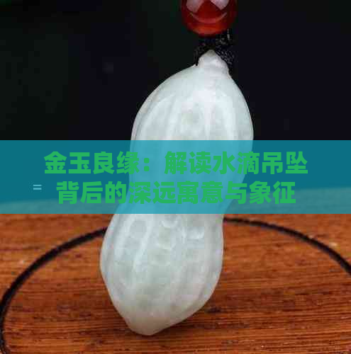 金玉良缘：解读水滴吊坠背后的深远寓意与象征