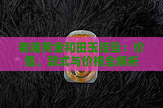 老庙黄金和田玉挂坠：价值、款式与价格全解析