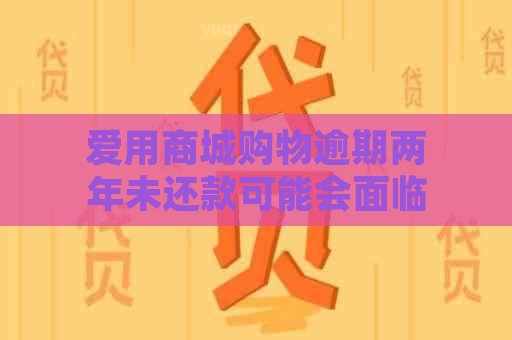 爱用商城购物逾期两年未还款可能会面临法律诉讼