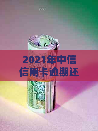 2021年中信信用卡逾期还款指南：政策解读、罚息计算与应对策略