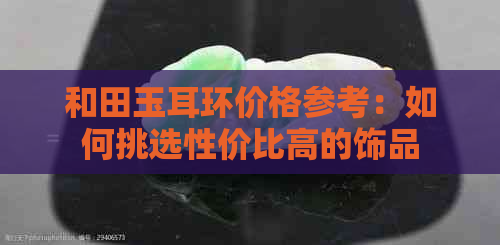 和田玉耳环价格参考：如何挑选性价比高的饰品