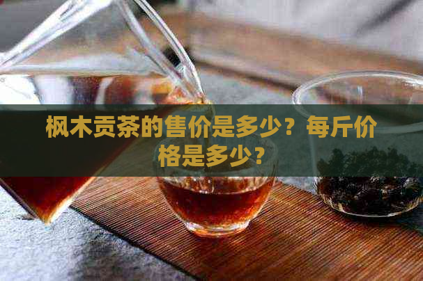 枫木贡茶的售价是多少？每斤价格是多少？