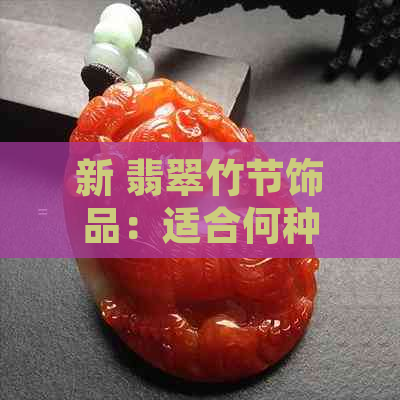 新 翡翠竹节饰品：适合何种人士，何时何地展现其独特魅力？