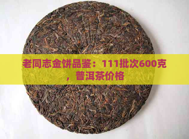 老同志金饼品鉴：111批次600克，普洱茶价格