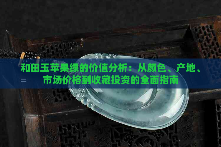 和田玉苹果绿的价值分析：从颜色、产地、市场价格到收藏投资的全面指南