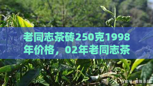 老同志茶砖250克1998年价格，02年老同志茶砖价格查询。