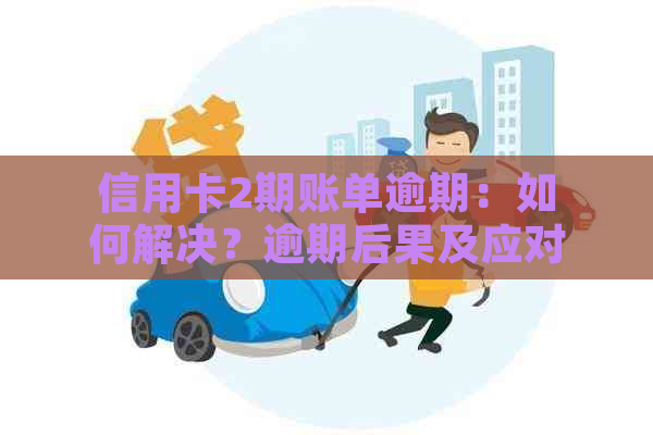 信用卡2期账单逾期：如何解决？逾期后果及应对策略