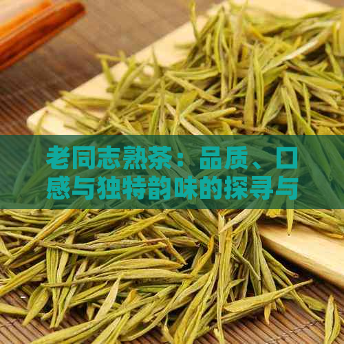 老同志熟茶：品质、口感与独特韵味的探寻与评价