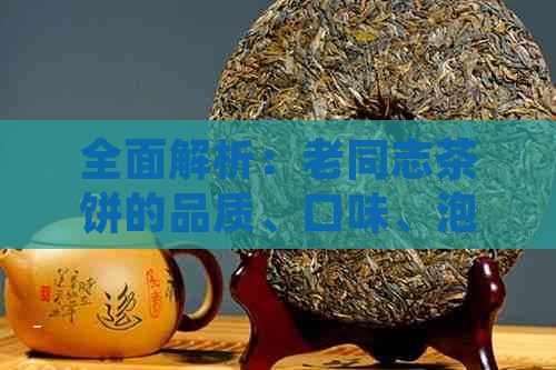 全面解析：老同志茶饼的品质、口味、泡法与功效，解答您的所有疑问