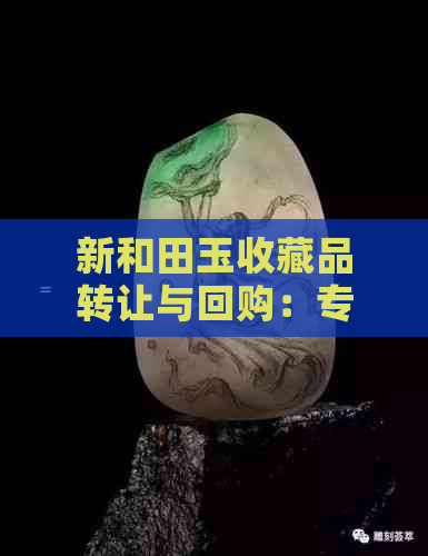 新和田玉收藏品转让与回购：专业服务，高价回赠