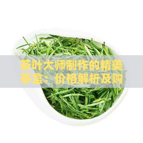 茶叶大师制作的精美茶盒：价格解析及购买指南