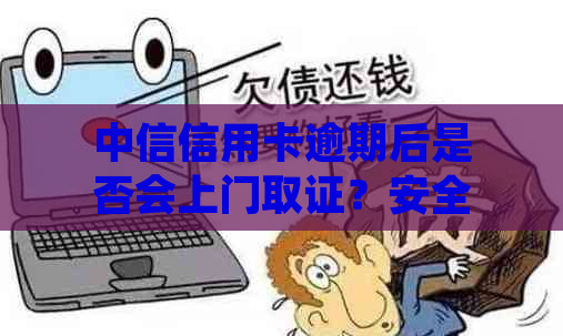 中信信用卡逾期后是否会上门取证？安全性如何？如何确保个人信息安全？