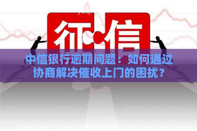 中信银行逾期问题：如何通过协商解决上门的困扰？