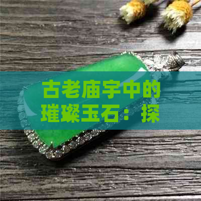 古老庙宇中的璀璨玉石：探究其真正的价值与魅力