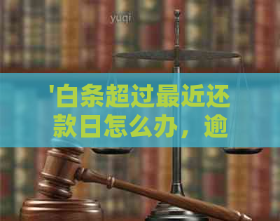 '白条超过最近还款日怎么办，逾期后果与解决办法'