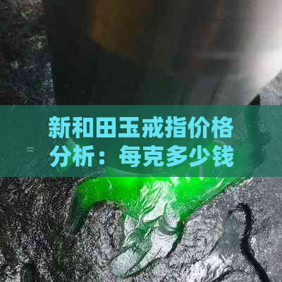 新和田玉戒指价格分析：每克多少钱？如何鉴别真伪？