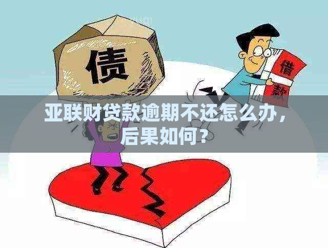 亚联财贷款逾期不还怎么办，后果如何？