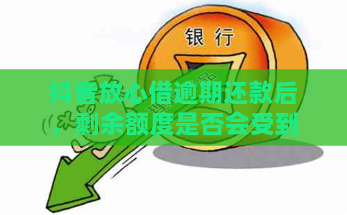 抖音放心借逾期还款后，剩余额度是否会受到影响？如何处理？