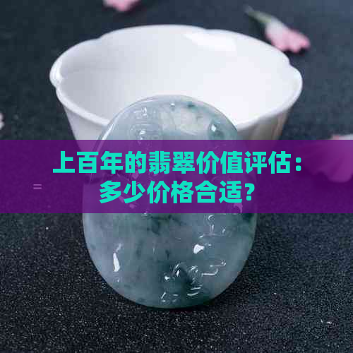 上百年的翡翠价值评估：多少价格合适？