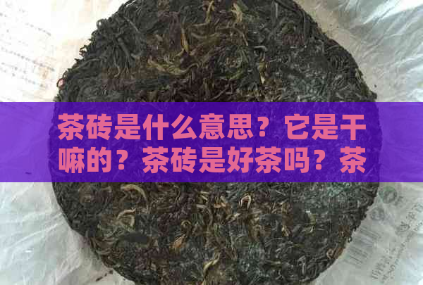 茶砖是什么意思？它是干嘛的？茶砖是好茶吗？茶砖值钱吗？