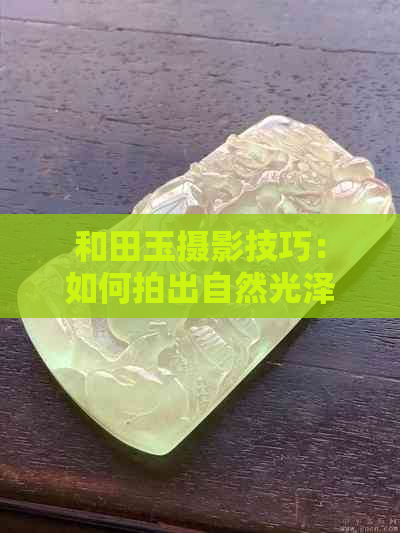 和田玉摄影技巧：如何拍出自然光泽与立体感