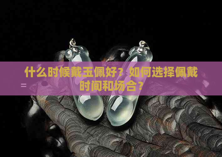 什么时候戴玉佩好？如何选择佩戴时间和场合？