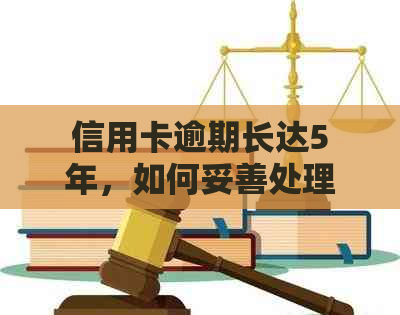 信用卡逾期长达5年，如何妥善处理并避免信用损失？