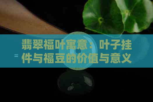 翡翠福叶寓意：叶子挂件与福豆的价值与意义