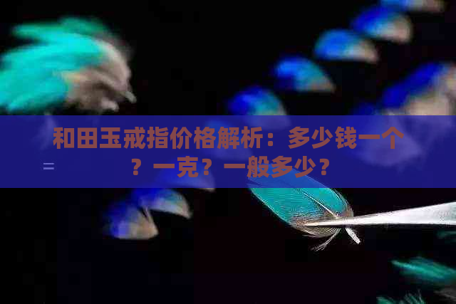 和田玉戒指价格解析：多少钱一个？一克？一般多少？