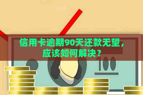 信用卡逾期90天还款无望，应该如何解决？