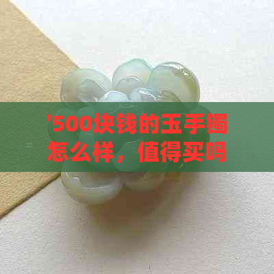 '500块钱的玉手镯怎么样，值得买吗，值钱吗，是真的吗？'