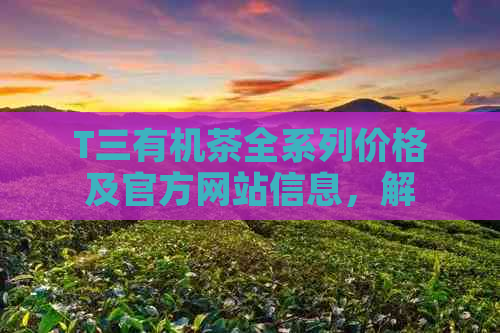 T三有机茶全系列价格及官方网站信息，解答用户关于有机茶的疑问与需求